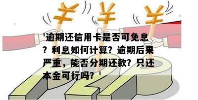 '逾期还信用卡是否可免息？利息如何计算？逾期后果严重，能否分期还款？只还本金可行吗？'