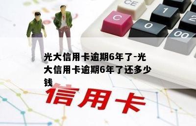 光大信用卡逾期6年了-光大信用卡逾期6年了还多少钱