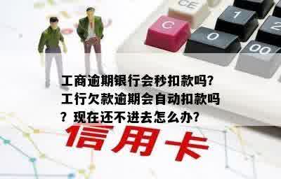 工商逾期银行会秒扣款吗？工行欠款逾期会自动扣款吗？现在还不进去怎么办？