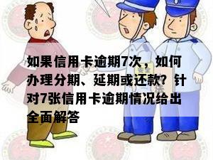 如果信用卡逾期7次，如何办理分期、延期或还款？针对7张信用卡逾期情况给出全面解答