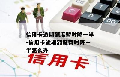 信用卡逾期额度暂时降一半-信用卡逾期额度暂时降一半怎么办