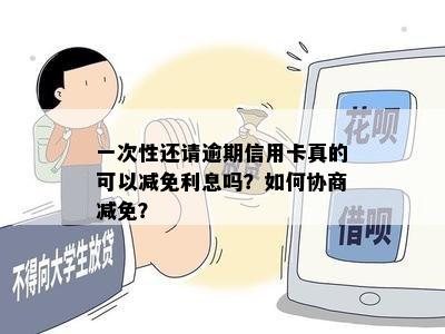 一次性还请逾期信用卡真的可以减免利息吗？如何协商减免？