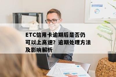 ETC信用卡逾期后是否仍可以上高速？逾期处理方法及影响解析