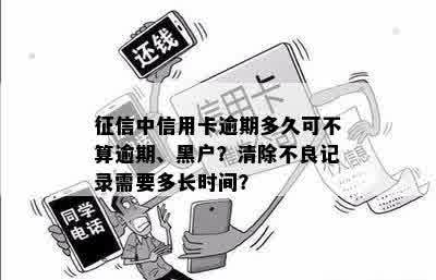 征信中信用卡逾期多久可不算逾期、黑户？清除不良记录需要多长时间？