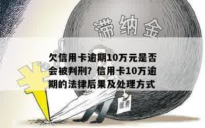 欠信用卡逾期10万元是否会被判刑？信用卡10万逾期的法律后果及处理方式