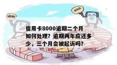 信用卡8000逾期二个月如何处理？逾期两年应还多少，三个月会被起诉吗？