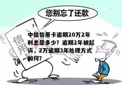 中信信用卡逾期20万2年利息是多少？逾期2年被起诉，2万逾期3年处理方式如何？