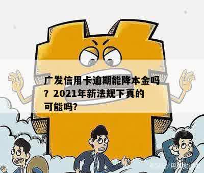 广发信用卡逾期能降本金吗？2021年新法规下真的可能吗？