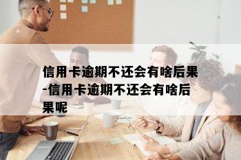 信用卡逾期不还会有啥后果-信用卡逾期不还会有啥后果呢