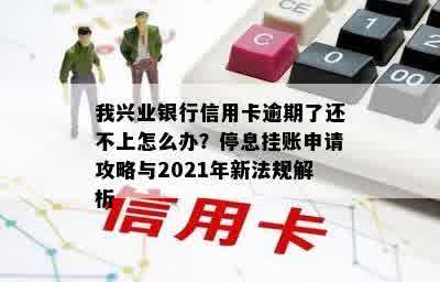 我兴业银行信用卡逾期了还不上怎么办？停息挂账申请攻略与2021年新法规解析