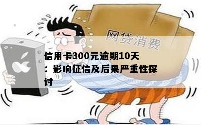 信用卡300元逾期10天：影响征信及后果严重性探讨