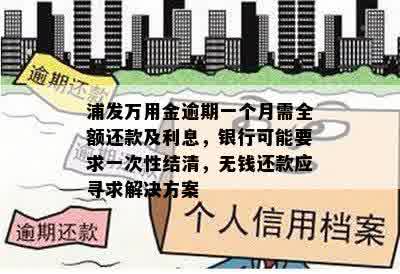 浦发万用金逾期一个月需全额还款及利息，银行可能要求一次性结清，无钱还款应寻求解决方案