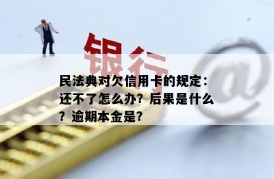 民法典对欠信用卡的规定：还不了怎么办？后果是什么？逾期本金是？