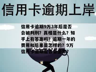 信用卡逾期9万3年后是否会被判刑？真相是什么？知乎上有答案吗？逾期一年的费用和后果是怎样的？9万信用卡逾期是否会坐牢？