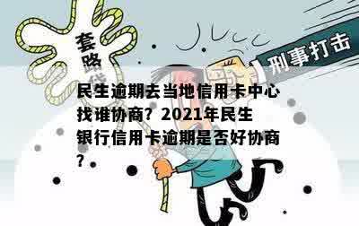 民生逾期去当地信用卡中心找谁协商？2021年民生银行信用卡逾期是否好协商？