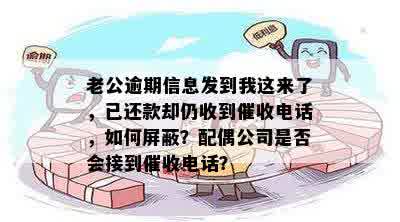 老公逾期信息发到我这来了，已还款却仍收到催收电话，如何屏蔽？配偶公司是否会接到催收电话？