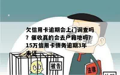 欠信用卡逾期会上门调查吗？催收真的会去户籍地吗？15万信用卡债务逾期3年未还