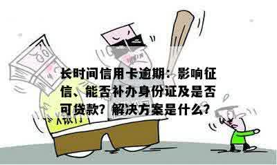 长时间信用卡逾期：影响征信、能否补办身份证及是否可贷款？解决方案是什么？