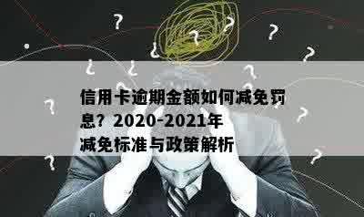 信用卡逾期金额如何减免罚息？2020-2021年减免标准与政策解析