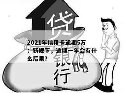 2021年信用卡逾期5万：新规下，逾期一年会有什么后果？