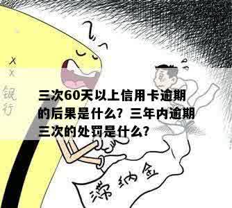 三次60天以上信用卡逾期的后果是什么？三年内逾期三次的处罚是什么？