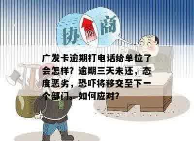 广发卡逾期打电话给单位了会怎样？逾期三天未还，态度恶劣，恐吓将移交至下一个部门。如何应对？