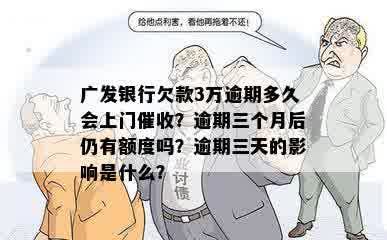 广发银行欠款3万逾期多久会上门催收？逾期三个月后仍有额度吗？逾期三天的影响是什么？