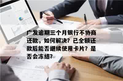 广发逾期三个月银行不协商还款，如何解决？已全额还款后能否继续使用卡片？是否会冻结？