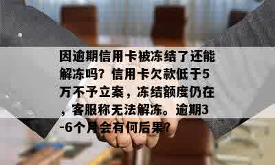 因逾期信用卡被冻结了还能解冻吗？信用卡欠款低于5万不予立案，冻结额度仍在，客服称无法解冻。逾期3-6个月会有何后果？