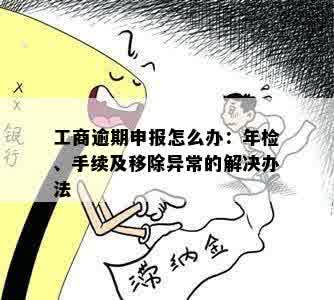 工商逾期申报怎么办：年检、手续及移除异常的解决办法