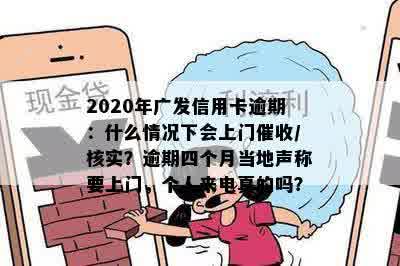 2020年广发信用卡逾期：什么情况下会上门催收/核实？逾期四个月当地声称要上门，个人来电真的吗？