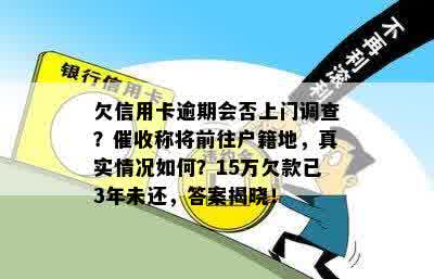 欠信用卡逾期会否上门调查？催收称将前往户籍地，真实情况如何？15万欠款已3年未还，答案揭晓！