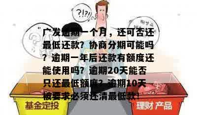 广发逾期一个月，还可否还更低还款？协商分期可能吗？逾期一年后还款有额度还能使用吗？逾期20天能否只还更低额度？逾期10天被要求必须还清更低款！