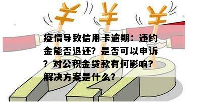 疫情导致信用卡逾期：违约金能否退还？是否可以申诉？对公积金贷款有何影响？解决方案是什么？