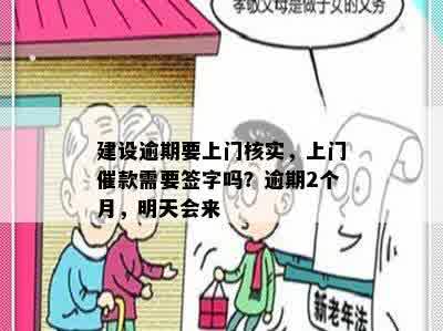 建设逾期要上门核实，上门催款需要签字吗？逾期2个月，明天会来