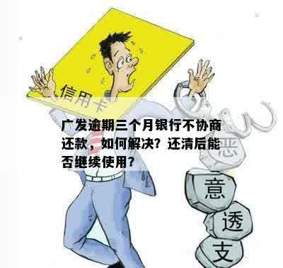 广发逾期三个月银行不协商还款，如何解决？还清后能否继续使用？