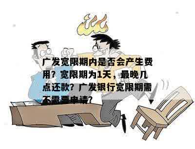 广发宽限期内是否会产生费用？宽限期为1天，最晚几点还款？广发银行宽限期需不需要申请？