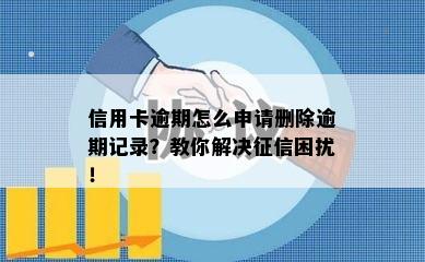 信用卡逾期怎么申请删除逾期记录？教你解决征信困扰！