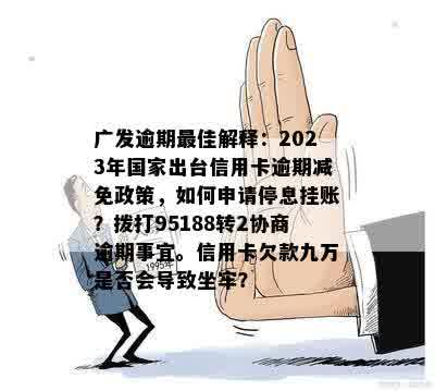 广发逾期更佳解释：2023年国家出台信用卡逾期减免政策，如何申请停息挂账？拨打95188转2协商逾期事宜。信用卡欠款九万是否会导致坐牢？