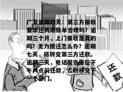 广发逾期四天：第三方催收要求还两期账单合理吗？逾期三个月，上门催收是真的吗？无力偿还怎么办？逾期七天，将转交第三方还款。逾期三天，电话警告需在下午两点前还款，否则移交下一个部门。