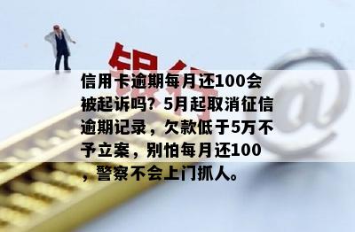 信用卡逾期每月还100会被起诉吗？5月起取消征信逾期记录，欠款低于5万不予立案，别怕每月还100，警察不会上门抓人。