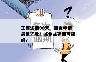 工商逾期90天，能否申请更低还款？减免或延期可能吗？