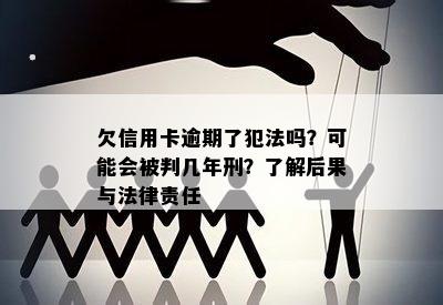 欠信用卡逾期了犯法吗？可能会被判几年刑？了解后果与法律责任