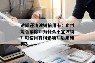 逾期还清注销信用卡：止付能否消除？为什么不宜注销？对信用有何影响？后果如何？