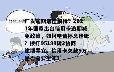 广发逾期更佳解释：2023年国家出台信用卡逾期减免政策，如何申请停息挂账？拨打95188转2协商逾期事宜。信用卡欠款9万是否需要坐牢？