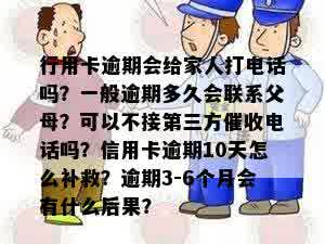 行用卡逾期会给家人打电话吗？一般逾期多久会联系父母？可以不接第三方催收电话吗？信用卡逾期10天怎么补救？逾期3-6个月会有什么后果？