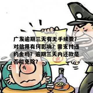 广发逾期三天有无手续费？对信用有何影响？需支付违约金吗？逾期三天内还款是否能免除？