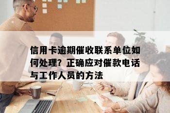 信用卡逾期催收联系单位如何处理？正确应对催款电话与工作人员的方法