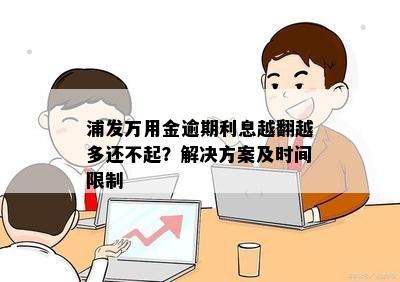 浦发万用金逾期利息越翻越多还不起？解决方案及时间限制