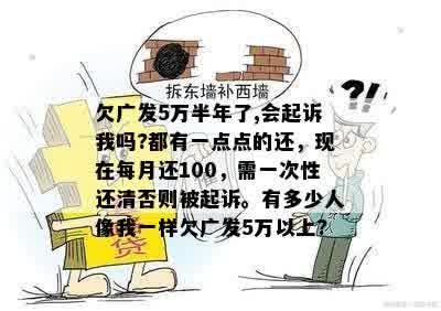 欠广发5万半年了,会起诉我吗?都有一点点的还，现在每月还100，需一次性还清否则被起诉。有多少人像我一样欠广发5万以上?